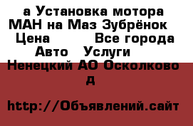 а Установка мотора МАН на Маз Зубрёнок  › Цена ­ 250 - Все города Авто » Услуги   . Ненецкий АО,Осколково д.